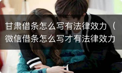 甘肃借条怎么写有法律效力（微信借条怎么写才有法律效力）