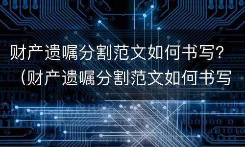 财产遗嘱分割范文如何书写？（财产遗嘱分割范文如何书写）