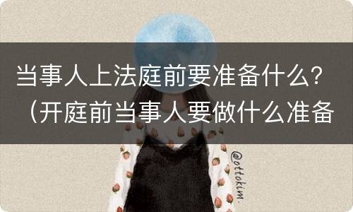 当事人上法庭前要准备什么？（开庭前当事人要做什么准备）