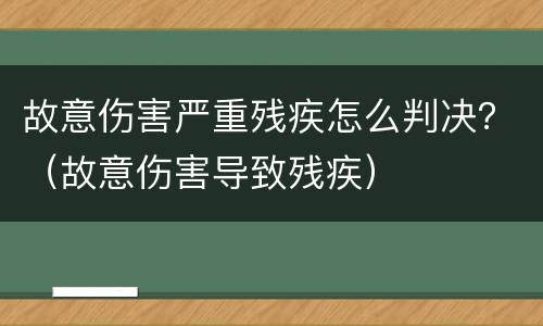 故意伤害严重残疾怎么判决？（故意伤害导致残疾）