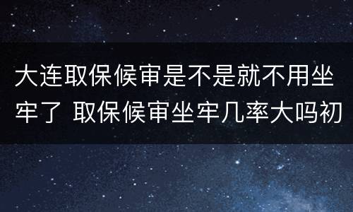 大连取保候审是不是就不用坐牢了 取保候审坐牢几率大吗初犯