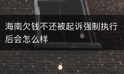 海南欠钱不还被起诉强制执行后会怎么样