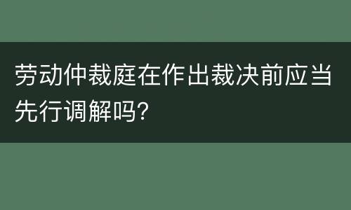 劳动仲裁庭在作出裁决前应当先行调解吗？