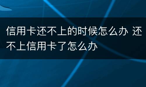 信用卡还不上的时候怎么办 还不上信用卡了怎么办