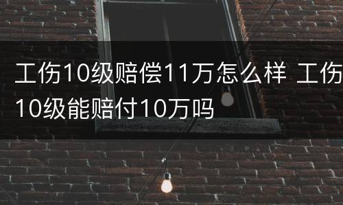 工伤10级赔偿11万怎么样 工伤10级能赔付10万吗