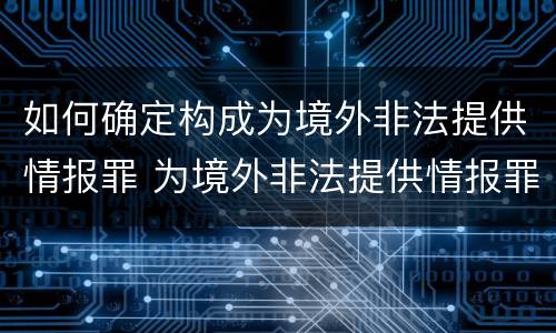 如何确定构成为境外非法提供情报罪 为境外非法提供情报罪最低判几年