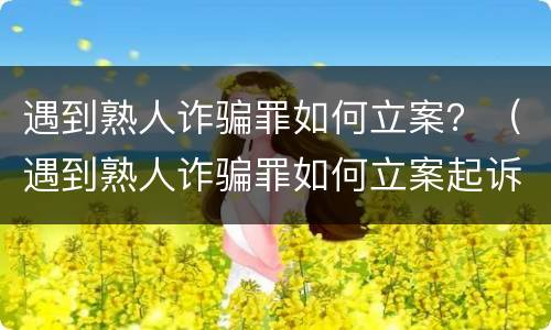 遇到熟人诈骗罪如何立案？（遇到熟人诈骗罪如何立案起诉）