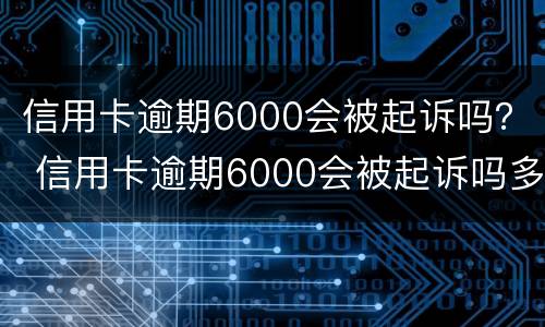 信用卡逾期6000会被起诉吗？ 信用卡逾期6000会被起诉吗多少钱