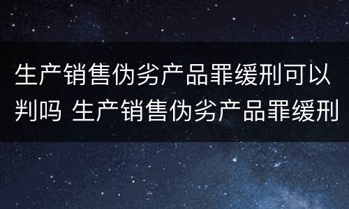 生产销售伪劣产品罪缓刑可以判吗 生产销售伪劣产品罪缓刑可以判吗知乎