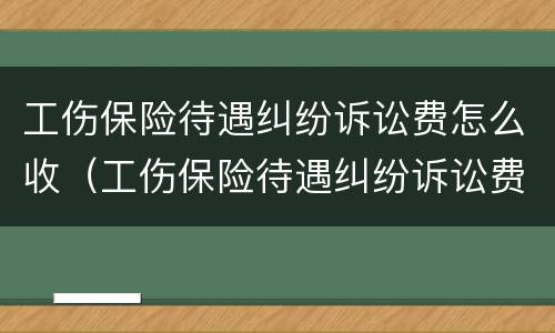工伤保险待遇纠纷诉讼费怎么收（工伤保险待遇纠纷诉讼费怎么收的）