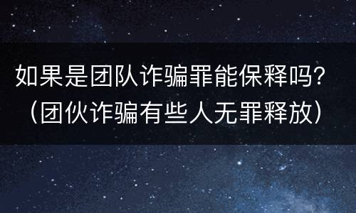 如果是团队诈骗罪能保释吗？（团伙诈骗有些人无罪释放）