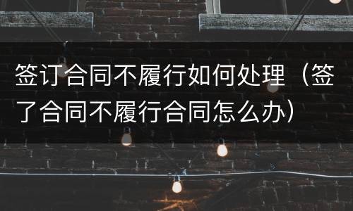 签订合同不履行如何处理（签了合同不履行合同怎么办）