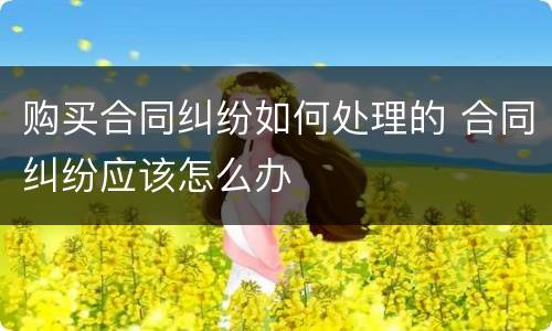 购买合同纠纷如何处理的 合同纠纷应该怎么办