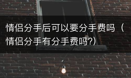 情侣分手后可以要分手费吗（情侣分手有分手费吗?）