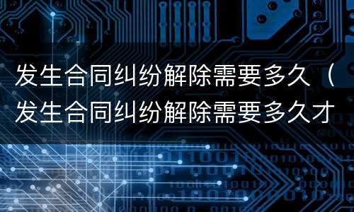 发生合同纠纷解除需要多久（发生合同纠纷解除需要多久才能解除）