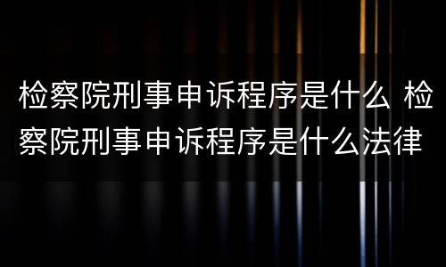 检察院刑事申诉程序是什么 检察院刑事申诉程序是什么法律