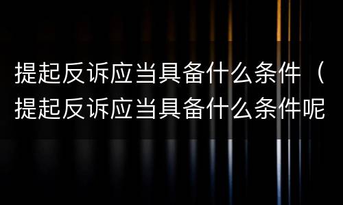 提起反诉应当具备什么条件（提起反诉应当具备什么条件呢）