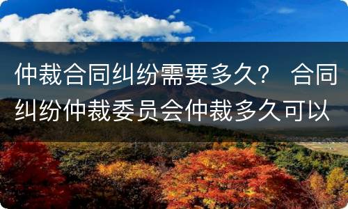 仲裁合同纠纷需要多久？ 合同纠纷仲裁委员会仲裁多久可以立案?