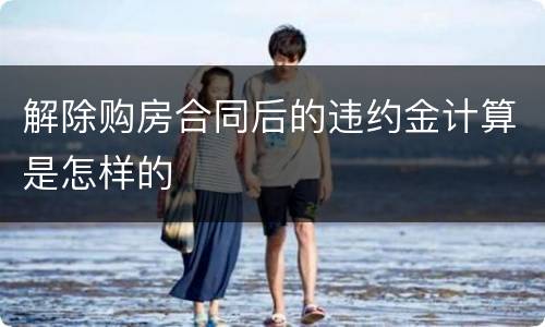 解除购房合同后的违约金计算是怎样的