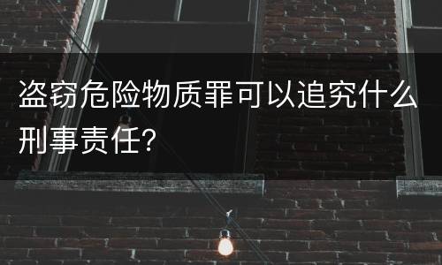 盗窃危险物质罪可以追究什么刑事责任？