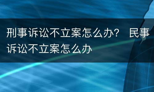 刑事诉讼不立案怎么办？ 民事诉讼不立案怎么办