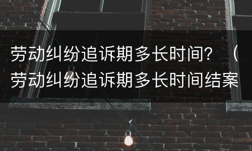 劳动纠纷追诉期多长时间？（劳动纠纷追诉期多长时间结案）
