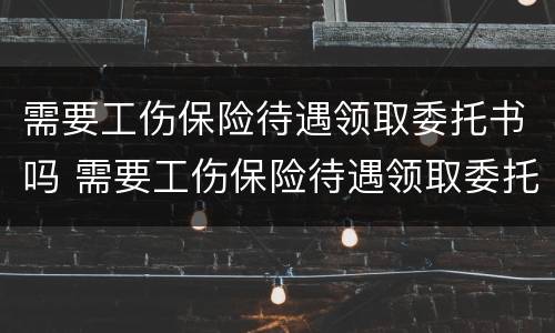 需要工伤保险待遇领取委托书吗 需要工伤保险待遇领取委托书吗