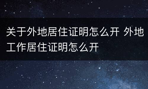 关于外地居住证明怎么开 外地工作居住证明怎么开