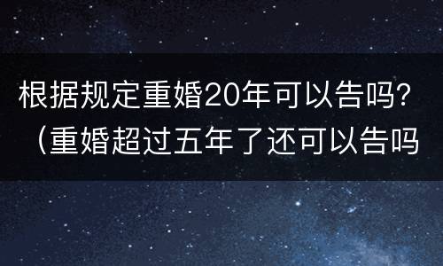 根据规定重婚20年可以告吗？（重婚超过五年了还可以告吗）