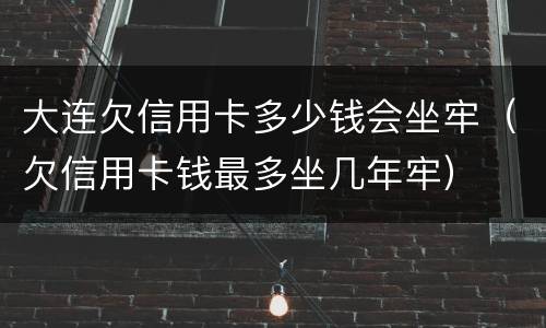 大连欠信用卡多少钱会坐牢（欠信用卡钱最多坐几年牢）