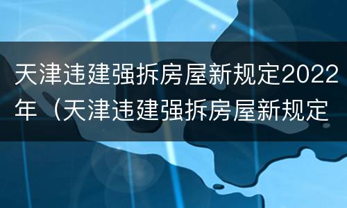 天津违建强拆房屋新规定2022年（天津违建强拆房屋新规定2022年级）