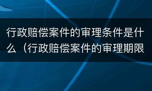 行政赔偿案件的审理条件是什么（行政赔偿案件的审理期限）