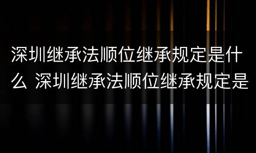 深圳继承法顺位继承规定是什么 深圳继承法顺位继承规定是什么样的