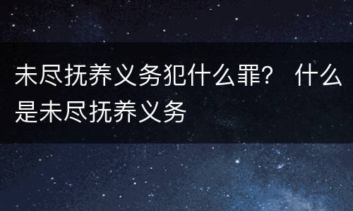 未尽抚养义务犯什么罪？ 什么是未尽抚养义务