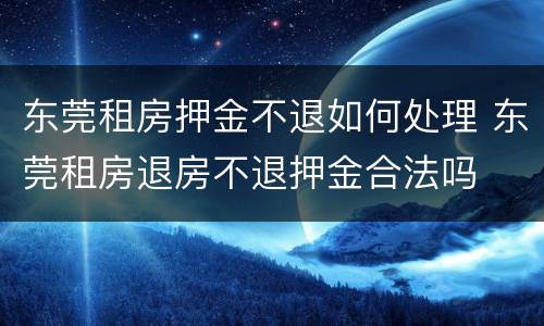 东莞租房押金不退如何处理 东莞租房退房不退押金合法吗