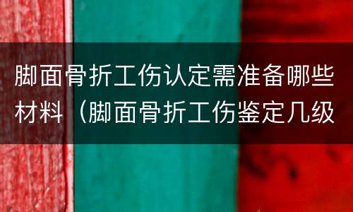 脚面骨折工伤认定需准备哪些材料（脚面骨折工伤鉴定几级）