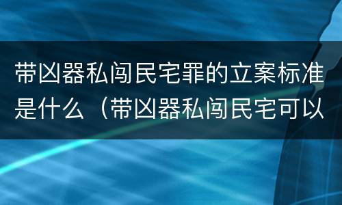 带凶器私闯民宅罪的立案标准是什么（带凶器私闯民宅可以往死里打吗）