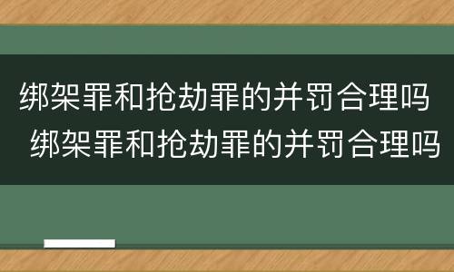 绑架罪和抢劫罪的并罚合理吗 绑架罪和抢劫罪的并罚合理吗判几年