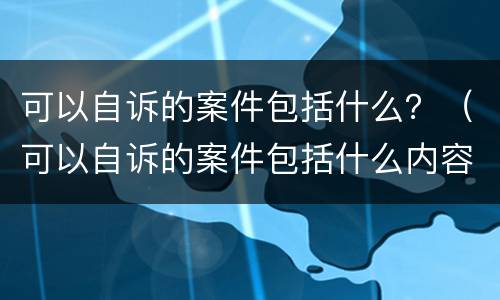 可以自诉的案件包括什么？（可以自诉的案件包括什么内容）