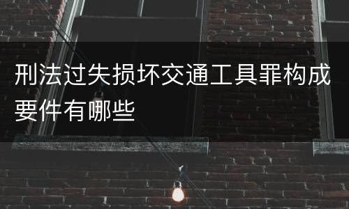 刑法过失损坏交通工具罪构成要件有哪些