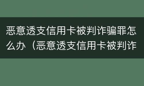 恶意透支信用卡被判诈骗罪怎么办（恶意透支信用卡被判诈骗罪怎么办呢）
