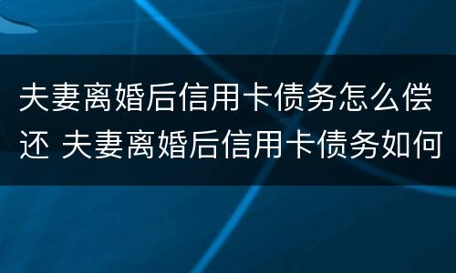 夫妻离婚后信用卡债务怎么偿还 夫妻离婚后信用卡债务如何处理
