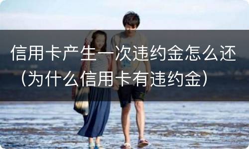 信用卡产生一次违约金怎么还（为什么信用卡有违约金）
