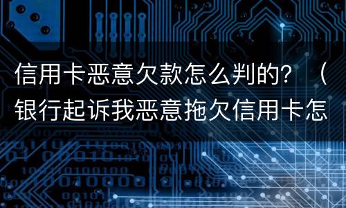 信用卡恶意欠款怎么判的？（银行起诉我恶意拖欠信用卡怎么办）