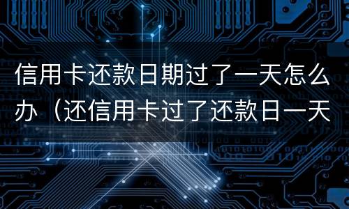 信用卡还款日期过了一天怎么办（还信用卡过了还款日一天怎么办）