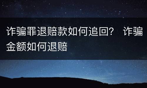 诈骗罪退赔款如何追回？ 诈骗金额如何退赔