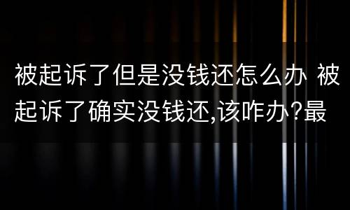 被起诉了但是没钱还怎么办 被起诉了确实没钱还,该咋办?最好的解决方法?
