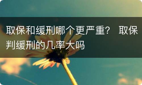 取保和缓刑哪个更严重？ 取保判缓刑的几率大吗