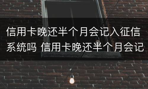 信用卡晚还半个月会记入征信系统吗 信用卡晚还半个月会记入征信系统吗
