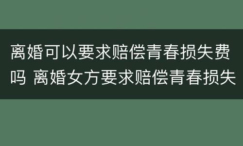 离婚可以要求赔偿青春损失费吗 离婚女方要求赔偿青春损失费